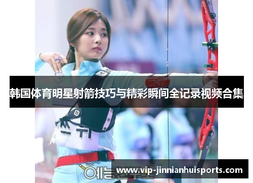 韩国体育明星射箭技巧与精彩瞬间全记录视频合集