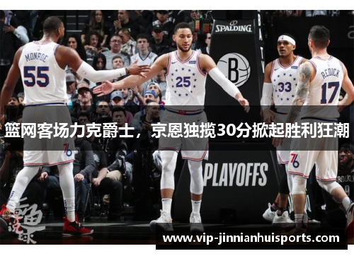 篮网客场力克爵士，京恩独揽30分掀起胜利狂潮