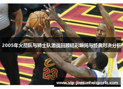 2005年火箭队与骑士队激战回顾精彩瞬间与经典对决分析