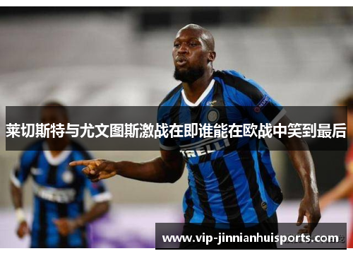 莱切斯特与尤文图斯激战在即谁能在欧战中笑到最后